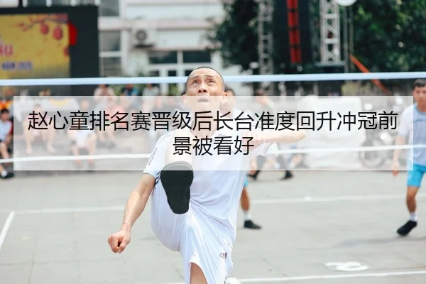赵心童排名赛晋级后长台准度回升冲冠前景被看好